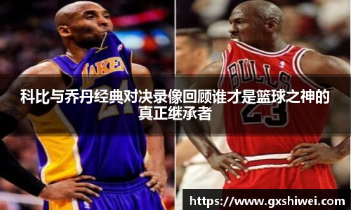 科比与乔丹经典对决录像回顾谁才是篮球之神的真正继承者